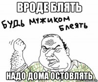 вроде блять надо дома остовлять