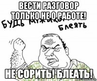 Вести разговор только не о работе! Не сорить! блеать!