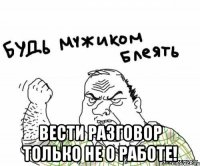  Вести разговор только не о работе!