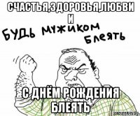 счастья,здоровья,любви и с днём рождения блеять
