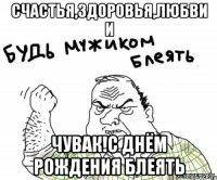 счастья,здоровья,любви и Чувак!с днём рождения блеять