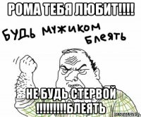 Рома ТЕБЯ ЛЮБИТ!!!! НЕ будь СТЕРВОЙ !!!!!!!!!БЛЕЯТЬ