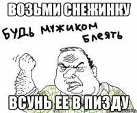возьми снежинку всунь ее в пизду