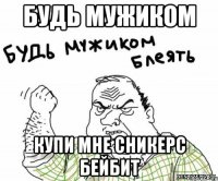 будь мужиком купи мне сникерс Бейбит