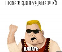 не кричи, не будь Гришей БЛЯАТЬ