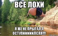 Все лохи я же не прыгал,а оступииииилсяя!!!