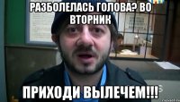 РАЗБОЛЕЛАСЬ ГОЛОВА? ВО ВТОРНИК ПРИХОДИ ВЫЛЕЧЕМ!!!