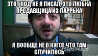 Этот код не я писал, это Любка продавщица из ларрька я вообще не в кугсе что там случилось