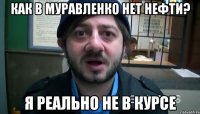 Как в Муравленко нет нефти? Я реально не в курсе