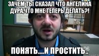 Зачем ты сказал что Ангелина дура,что мне теперь делать?! Понять....И простить..