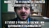 Мама то не я спалила спалила кухню! Чєсно не я! Я гулял з Ромою в Пагижі, ми цілувалися обнімалися!