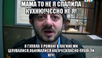 Мама то не я спалила кухню!Чєсно не я! я гуляла з Ромою в Пагижі.Ми цілувалися,обнімалися.Кагочє класно провели ніч!