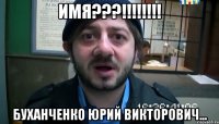 ИМЯ???!!!!!!!! Буханченко Юрий Викторович...