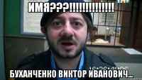 ИМЯ???!!!!!!!!!!!!!! Буханченко Виктор иванович...