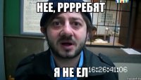 нее, рррребят я не ел