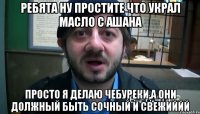 Ребята ну простите что украл масло с ашана Просто я делаю чебуреки,а они должный быть сочный и свежиййй