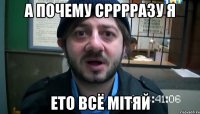 А ПОЧЕМУ СРРРРАЗУ Я ЕТО ВСЁ МІТЯЙ