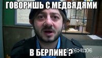 Говоришь с медвядями В Берлине ?