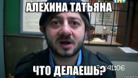 Алехина Татьяна Что делаешь?