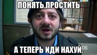 Понять,простить а теперь иди нахуй.