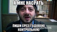 а мне насрать Пиши срез/годовою контрольную