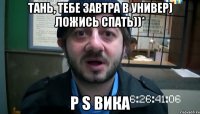 Тань, тебе завтра в универ) ложись спать))* P S Вика