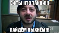 ей ты кто такой!!! пайдём пыхнём!!!