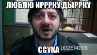 Люблю Ирррку Дыррку Ссука