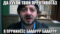 Да хуули твой прротивогаз Я прриинёёс Баааррр Баааррр