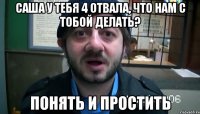 САША У ТЕБЯ 4 ОТВАЛА, ЧТО НАМ С ТОБОЙ ДЕЛАТЬ? ПОНЯТЬ И ПРОСТИТЬ