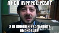 Я не в курррсе, ребят я не виновен, увольняйте омоновцев!