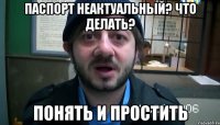 паспорт неактуальный? что делать? понять и простить