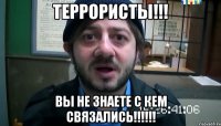 теРРоРисты!!! вы не знаете с кем связались!!!!!!