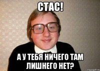 Стас! А у тебя ничего там лишнего нет?