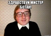 Здравствуй Мистер Ботан! 