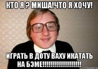 КТО Я ? МИША!ЧТО Я ХОЧУ! играть в доту ваху икатать на бэме!!!!!!!!!!!!!!!!!!!!