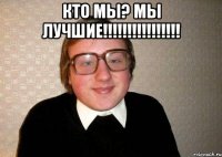 кто мы? мы лучшие!!!!!!!!!!!!!!!! 