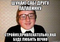 шукаю сабі другу палавинку стройну,привлекательну,яка буде любить вечно