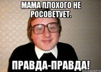 Мама плохого не росоветует. Правда-правда!