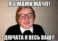 Я у мами мачо! Дівчата я весь ваш!!