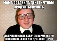 мама оставила деньги,чтобы продукты купить он я решил стать богаче в вормиксе но потом папа ,а это уже другая история