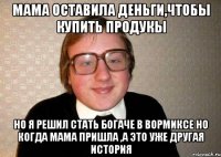 мама оставила деньги,чтобы купить продукы но я решил стать богаче в вормиксе но когда мама пришла ,а это уже другая история