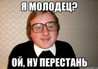 Я молодец? Ой, ну перестань