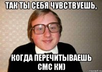 Так ты себя чувствуешь, Когда перечитываешь смс ки)