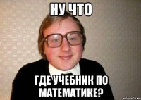 ну что где учебник по математике?