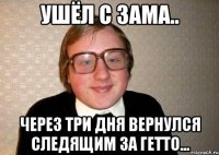 Ушёл с зама.. Через три дня вернулся следящим за гетто...