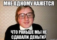 мне одному кажется что раньше мы не сдавали деньги?