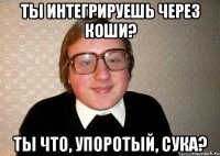 Ты интегрируешь через Коши? Ты что, упоротый, сука?