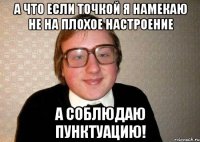 А что если точкой я намекаю не на плохое настроение А соблюдаю пунктуацию!