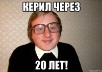 Керил через 20 Лет!